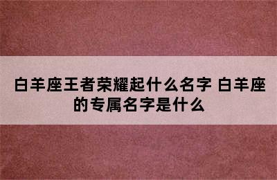 白羊座王者荣耀起什么名字 白羊座的专属名字是什么